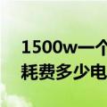 1500w一个小时耗电多少度（1500w1小时耗费多少电）